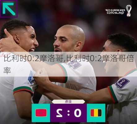 比利时0:2摩洛哥,比利时0:2摩洛哥倍率