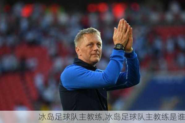 冰岛足球队主教练,冰岛足球队主教练是谁