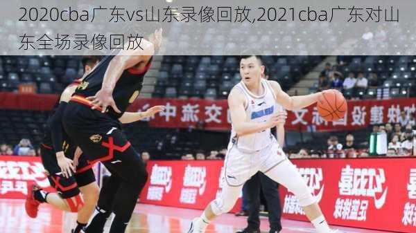 2020cba广东vs山东录像回放,2021cba广东对山东全场录像回放