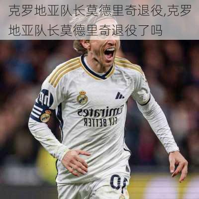 克罗地亚队长莫德里奇退役,克罗地亚队长莫德里奇退役了吗