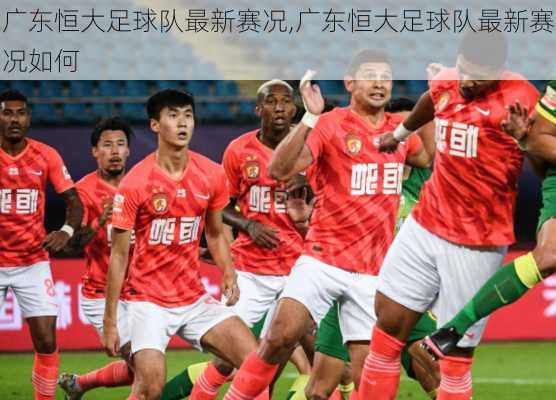 广东恒大足球队最新赛况,广东恒大足球队最新赛况如何
