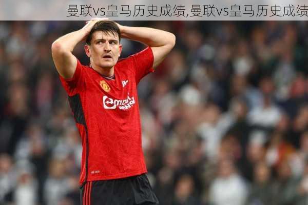 曼联vs皇马历史成绩,曼联vs皇马历史成绩