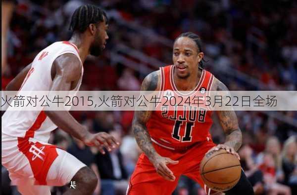 火箭对公牛2015,火箭对公牛2024年3月22日全场