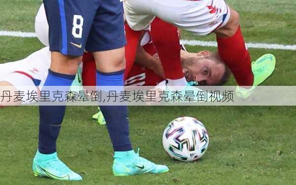 丹麦埃里克森晕倒,丹麦埃里克森晕倒视频