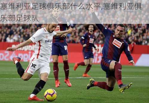 塞维利亚足球俱乐部什么水平,塞维利亚俱乐部足球队
