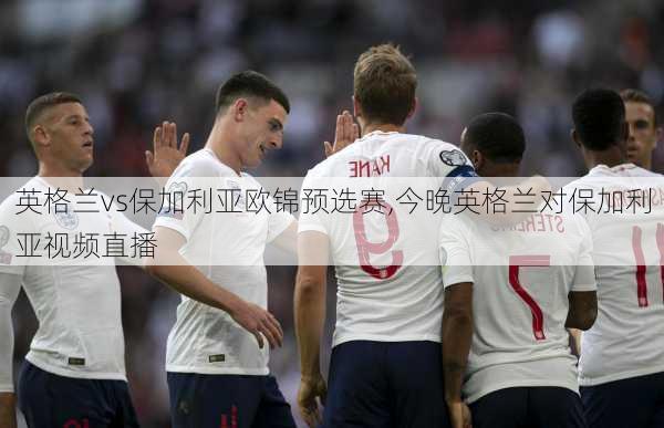英格兰vs保加利亚欧锦预选赛,今晚英格兰对保加利亚视频直播