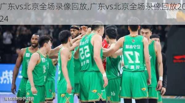 广东vs北京全场录像回放,广东vs北京全场录像回放2024