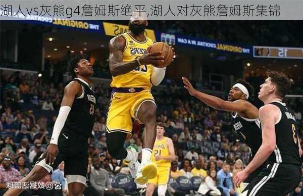 湖人vs灰熊g4詹姆斯绝平,湖人对灰熊詹姆斯集锦