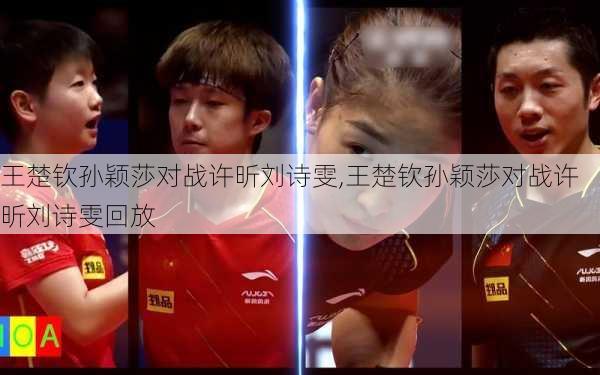 王楚钦孙颖莎对战许昕刘诗雯,王楚钦孙颖莎对战许昕刘诗雯回放