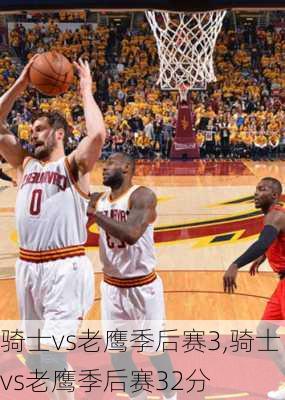 骑士vs老鹰季后赛3,骑士vs老鹰季后赛32分