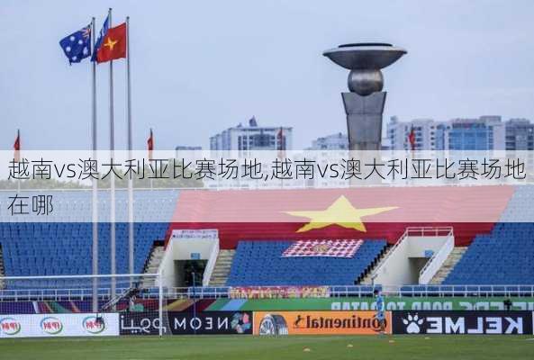 越南vs澳大利亚比赛场地,越南vs澳大利亚比赛场地在哪