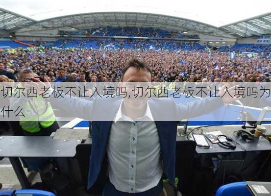 切尔西老板不让入境吗,切尔西老板不让入境吗为什么