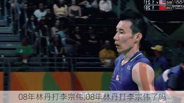 08年林丹打李宗伟,08年林丹打李宗伟了吗
