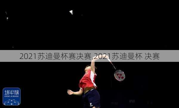 2021苏迪曼杯赛决赛,2021苏迪曼杯 决赛