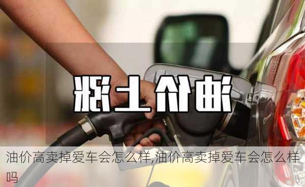 油价高卖掉爱车会怎么样,油价高卖掉爱车会怎么样吗