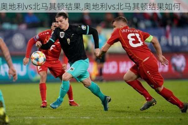 奥地利vs北马其顿结果,奥地利vs北马其顿结果如何
