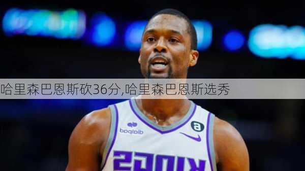 哈里森巴恩斯砍36分,哈里森巴恩斯选秀
