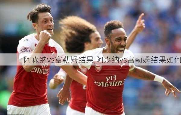 阿森纳vs富勒姆结果,阿森纳vs富勒姆结果如何