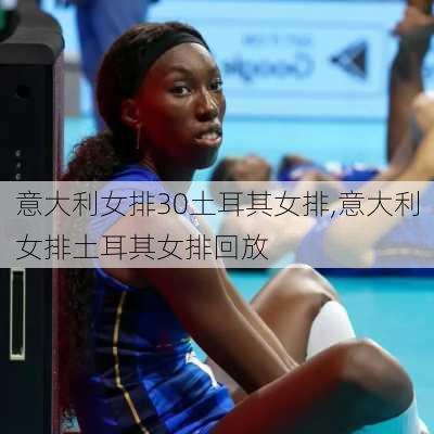 意大利女排30土耳其女排,意大利女排土耳其女排回放