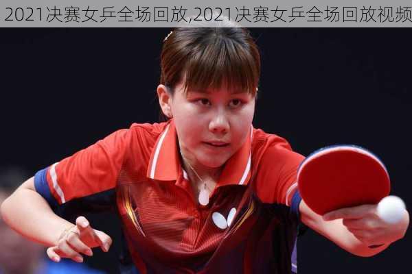 2021决赛女乒全场回放,2021决赛女乒全场回放视频