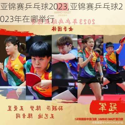 亚锦赛乒乓球2023,亚锦赛乒乓球2023年在哪举行