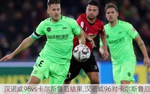 汉诺威96vs卡尔斯鲁厄结果,汉诺威96对卡尔斯鲁厄