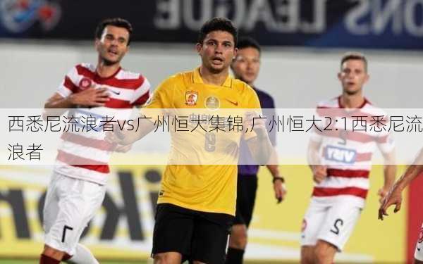 西悉尼流浪者vs广州恒大集锦,广州恒大2:1西悉尼流浪者