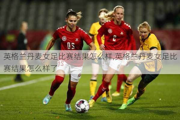 英格兰丹麦女足比赛结果怎么样,英格兰丹麦女足比赛结果怎么样了