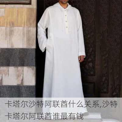 卡塔尔沙特阿联酋什么关系,沙特卡塔尔阿联酋谁最有钱