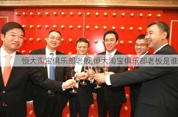 恒大淘宝俱乐部老板,恒大淘宝俱乐部老板是谁