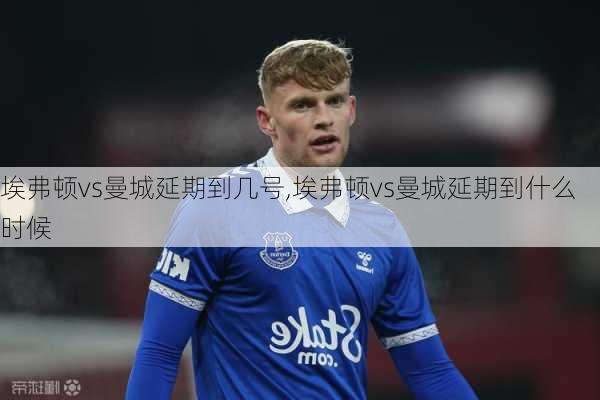 埃弗顿vs曼城延期到几号,埃弗顿vs曼城延期到什么时候