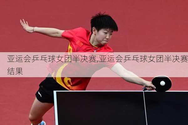亚运会乒乓球女团半决赛,亚运会乒乓球女团半决赛结果