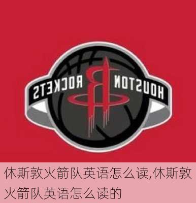 休斯敦火箭队英语怎么读,休斯敦火箭队英语怎么读的