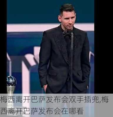 梅西离开巴萨发布会双手插兜,梅西离开巴萨发布会在哪看