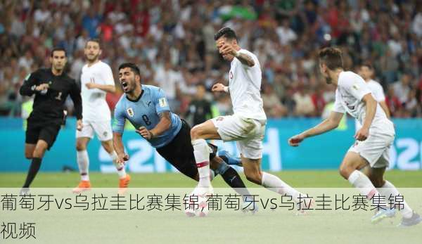 葡萄牙vs乌拉圭比赛集锦,葡萄牙vs乌拉圭比赛集锦视频