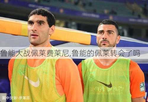 鲁能大战佩莱费莱尼,鲁能的佩莱转会了吗