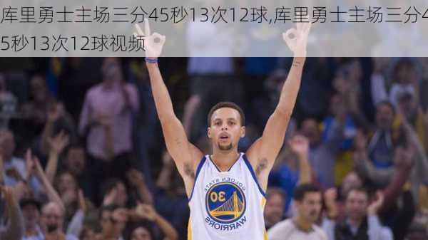 库里勇士主场三分45秒13次12球,库里勇士主场三分45秒13次12球视频