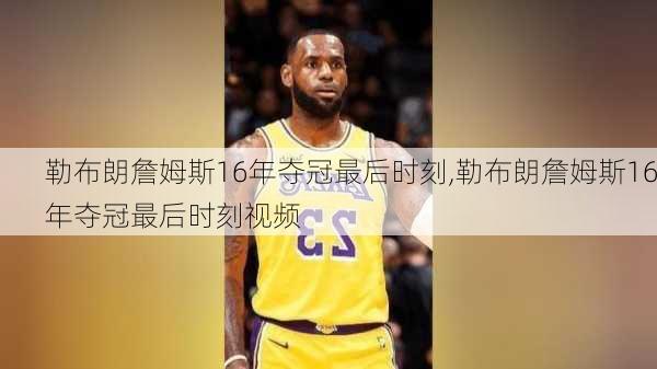 勒布朗詹姆斯16年夺冠最后时刻,勒布朗詹姆斯16年夺冠最后时刻视频