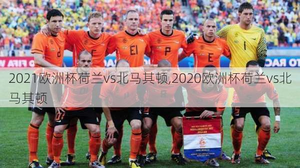 2021欧洲杯荷兰vs北马其顿,2020欧洲杯荷兰vs北马其顿