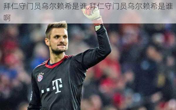 拜仁守门员乌尔赖希是谁,拜仁守门员乌尔赖希是谁啊