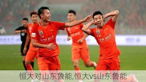 恒大对山东鲁能,恒大vs山东鲁能