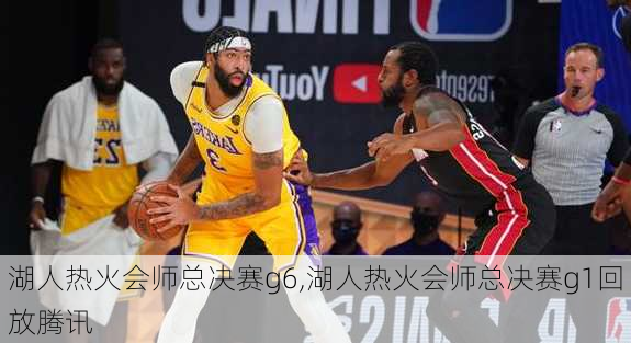 湖人热火会师总决赛g6,湖人热火会师总决赛g1回放腾讯
