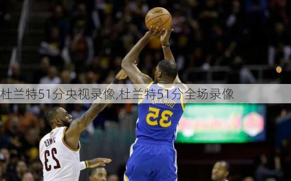 杜兰特51分央视录像,杜兰特51分全场录像
