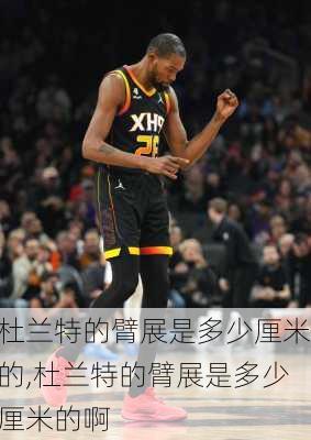 杜兰特的臂展是多少厘米的,杜兰特的臂展是多少厘米的啊