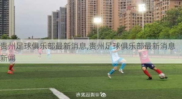 贵州足球俱乐部最新消息,贵州足球俱乐部最新消息新闻