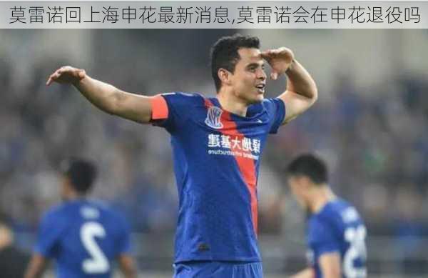 莫雷诺回上海申花最新消息,莫雷诺会在申花退役吗