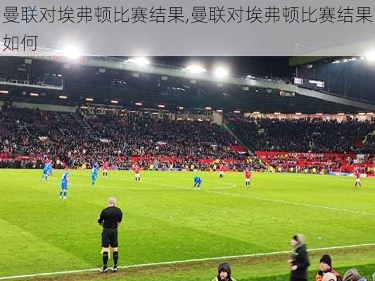 曼联对埃弗顿比赛结果,曼联对埃弗顿比赛结果如何