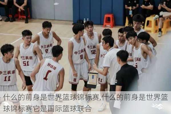什么的前身是世界篮球锦标赛,什么的前身是世界篮球锦标赛它是国际篮球联合