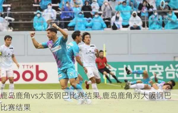 鹿岛鹿角vs大阪钢巴比赛结果,鹿岛鹿角对大阪钢巴比赛结果
