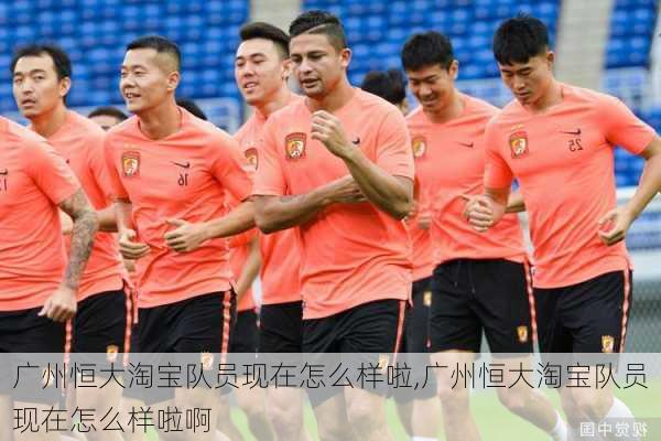 广州恒大淘宝队员现在怎么样啦,广州恒大淘宝队员现在怎么样啦啊